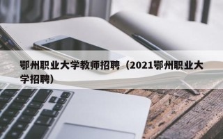 鄂州职业大学教师招聘（2021鄂州职业大学招聘）