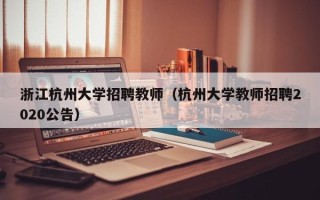 浙江杭州大学招聘教师（杭州大学教师招聘2020公告）