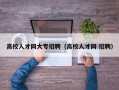 高校人才网大专招聘（高校人才网 招聘）