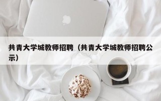 共青大学城教师招聘（共青大学城教师招聘公示）