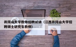 井冈山大学教师招聘试讲（江西井冈山大学招聘硕士研究生教师）
