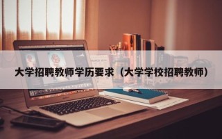 大学招聘教师学历要求（大学学校招聘教师）