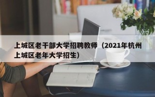 上城区老干部大学招聘教师（2021年杭州上城区老年大学招生）