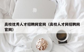 高校优秀人才招聘网官网（高校人才网招聘网官网）