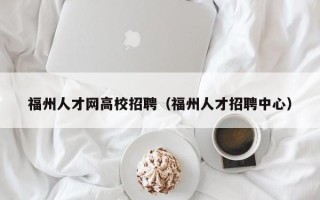 福州人才网高校招聘（福州人才招聘中心）