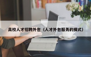 高校人才招聘外包（人才外包服务的模式）
