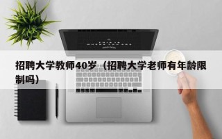 招聘大学教师40岁（招聘大学老师有年龄限制吗）