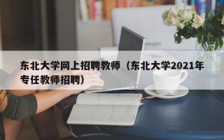 东北大学网上招聘教师（东北大学2021年专任教师招聘）