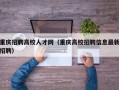 重庆招聘高校人才网（重庆高校招聘信息最新招聘）