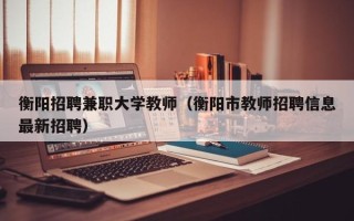 衡阳招聘兼职大学教师（衡阳市教师招聘信息最新招聘）