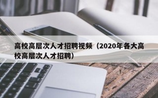 高校高层次人才招聘视频（2020年各大高校高层次人才招聘）