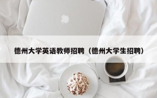 德州大学英语教师招聘（德州大学生招聘）