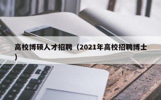 高校博硕人才招聘（2021年高校招聘博士）