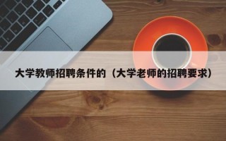 大学教师招聘条件的（大学老师的招聘要求）