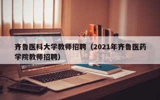 齐鲁医科大学教师招聘（2021年齐鲁医药学院教师招聘）