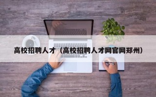 高校招聘人才（高校招聘人才网官网郑州）