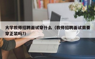 大学教师招聘面试穿什么（教师招聘面试需要穿正装吗?）