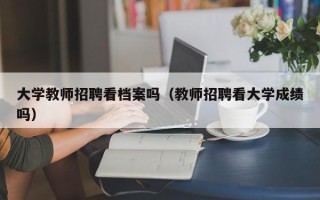 大学教师招聘看档案吗（教师招聘看大学成绩吗）