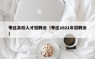 枣庄高校人才招聘会（枣庄2021年招聘会）