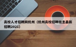 高校人才招聘网杭州（杭州高校招聘信息最新招聘2021）