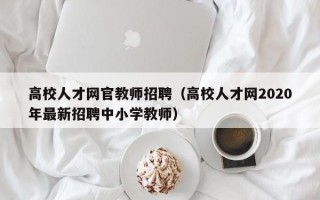 高校人才网官教师招聘（高校人才网2020年最新招聘中小学教师）