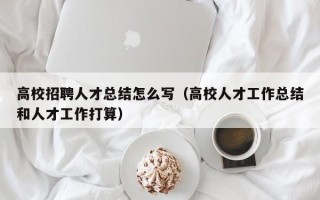 高校招聘人才总结怎么写（高校人才工作总结和人才工作打算）