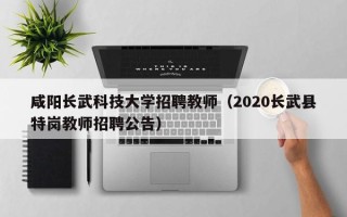 咸阳长武科技大学招聘教师（2020长武县特岗教师招聘公告）