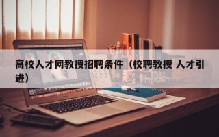 高校人才网教授招聘条件（校聘教授 人才引进）