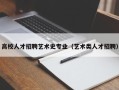 高校人才招聘艺术史专业（艺术类人才招聘）