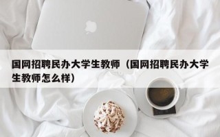 国网招聘民办大学生教师（国网招聘民办大学生教师怎么样）