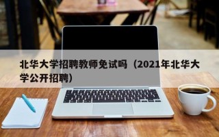 北华大学招聘教师免试吗（2021年北华大学公开招聘）
