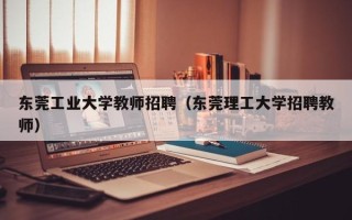 东莞工业大学教师招聘（东莞理工大学招聘教师）