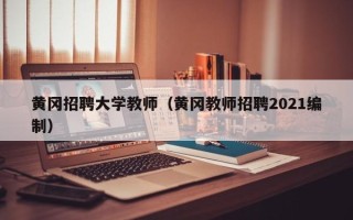 黄冈招聘大学教师（黄冈教师招聘2021编制）
