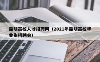 昆明高校人才招聘网（2021年昆明高校毕业生招聘会）