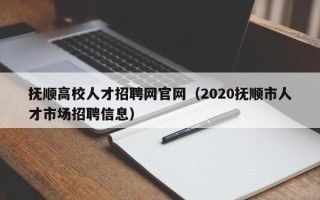 抚顺高校人才招聘网官网（2020抚顺市人才市场招聘信息）