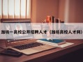 潍坊一高校公开招聘人才（潍坊高校人才网）