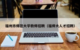 福州市师范大学教师招聘（福师大人才招聘）