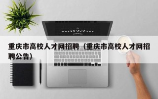 重庆市高校人才网招聘（重庆市高校人才网招聘公告）