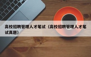 高校招聘管理人才笔试（高校招聘管理人才笔试真题）