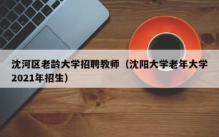 沈河区老龄大学招聘教师（沈阳大学老年大学2021年招生）