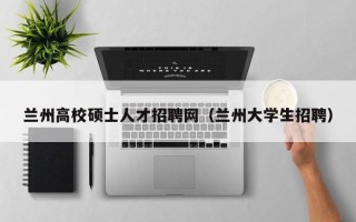 兰州高校硕士人才招聘网（兰州大学生招聘）