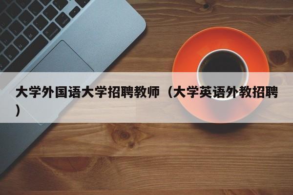 大学外国语大学招聘教师（大学英语外教招聘）-第1张图片-大学教师招聘