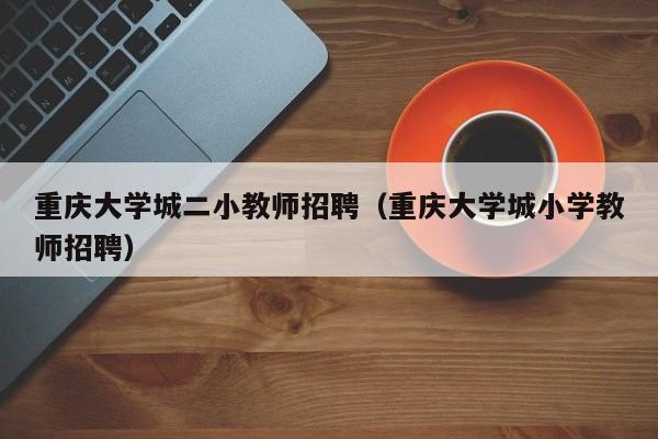 重庆大学城二小教师招聘（重庆大学城小学教师招聘）-第1张图片-大学教师招聘