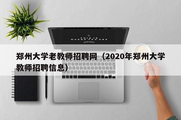 郑州大学老教师招聘网（2020年郑州大学教师招聘信息）-第1张图片-大学教师招聘