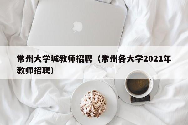 常州大学城教师招聘（常州各大学2021年教师招聘）-第1张图片-大学教师招聘