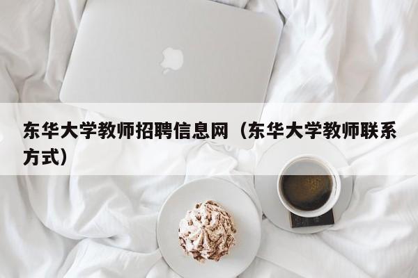 东华大学教师招聘信息网（东华大学教师联系方式）-第1张图片-大学教师招聘