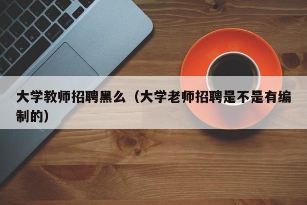 大学教师招聘黑么（大学老师招聘是不是有编制的）-第1张图片-大学教师招聘