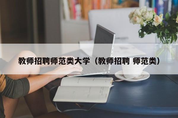 教师招聘师范类大学（教师招聘 师范类）-第1张图片-大学教师招聘