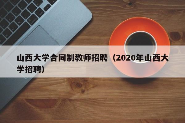 山西大学合同制教师招聘（2020年山西大学招聘）-第1张图片-大学教师招聘