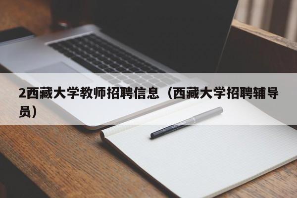 2西藏大学教师招聘信息（西藏大学招聘辅导员）-第1张图片-大学教师招聘